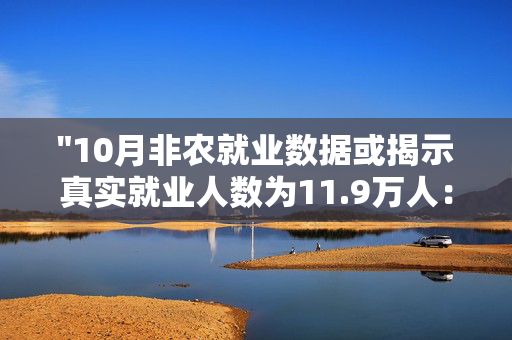 "10月非农就业数据或揭示真实就业人数为11.9万人：专业分析与解读"