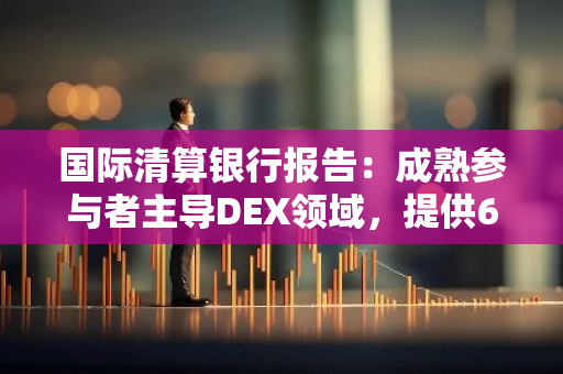 国际清算银行报告：成熟参与者主导DEX领域，提供65-85%的流动性