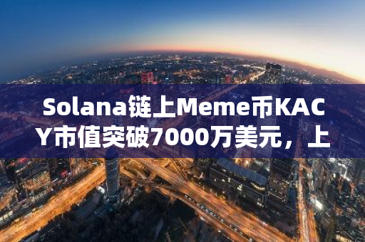 Solana链上Meme币KACY市值突破7000万美元，上线18小时交易量达1.9亿美元