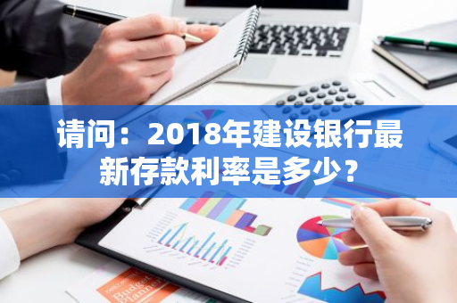 请问：2018年建设银行最新存款利率是多少？