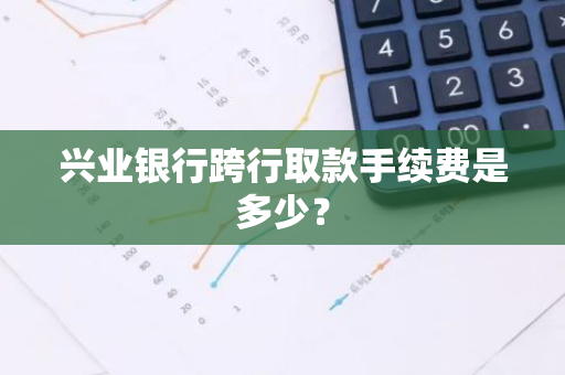 兴业银行跨行取款手续费是多少？