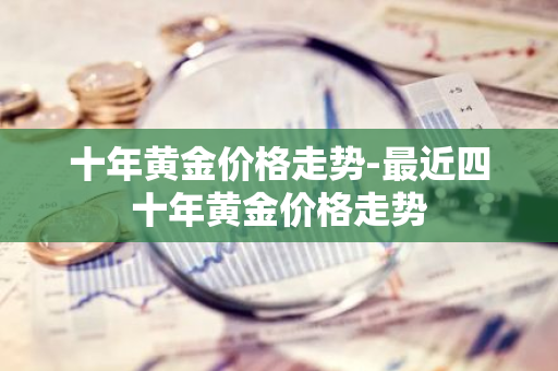 十年黄金价格走势-最近四十年黄金价格走势