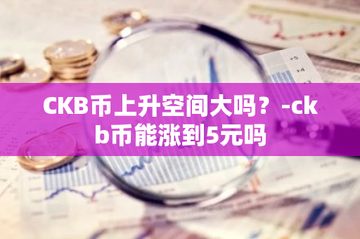 CKB币上升空间大吗？-ckb币能涨到5元吗