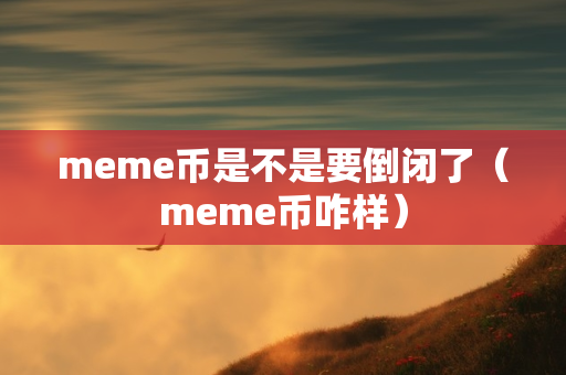 meme币是不是要倒闭了（meme币咋样）