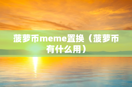 菠萝币meme置换（菠萝币有什么用）