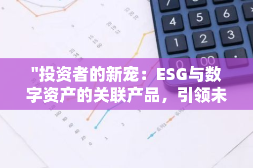 "投资者的新宠：ESG与数字资产的关联产品，引领未来投资潮流"