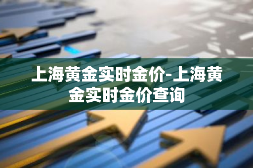 上海黄金实时金价-上海黄金实时金价查询