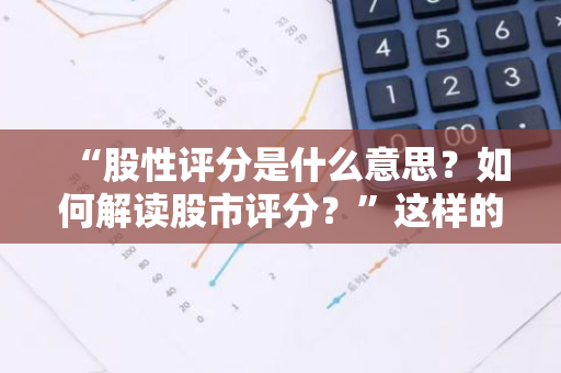 “股性评分是什么意思？如何解读股市评分？”这样的标题符合口语化的疑问句形式。