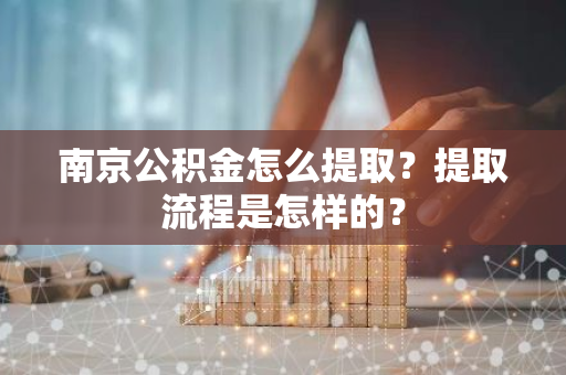 南京公积金怎么提取？提取流程是怎样的？