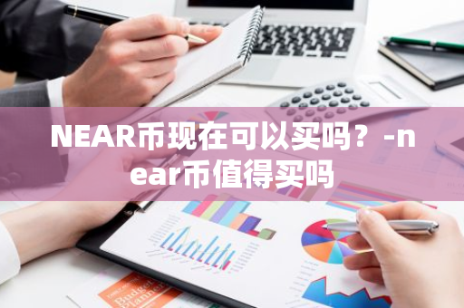 NEAR币现在可以买吗？-near币值得买吗