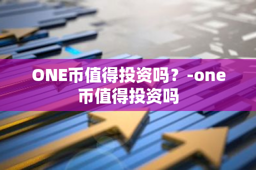 ONE币值得投资吗？-one币值得投资吗