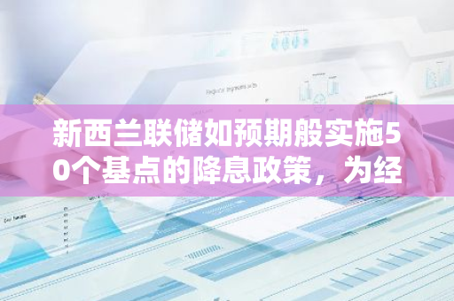 新西兰联储如预期般实施50个基点的降息政策，为经济调控注入新动力