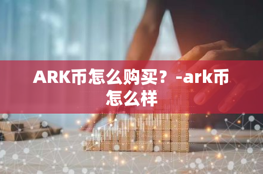 ARK币怎么购买？-ark币怎么样