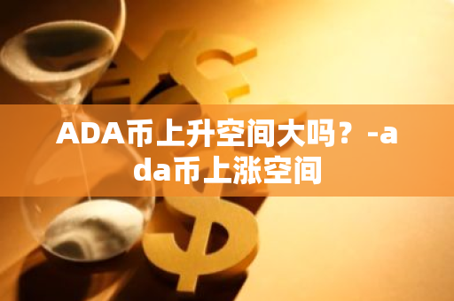 ADA币上升空间大吗？-ada币上涨空间