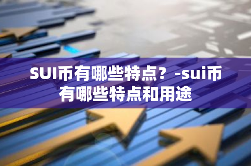 SUI币有哪些特点？-sui币有哪些特点和用途