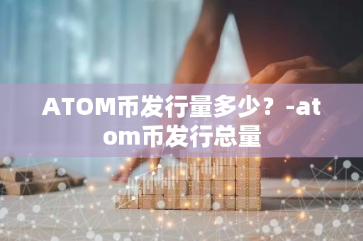 ATOM币发行量多少？-atom币发行总量