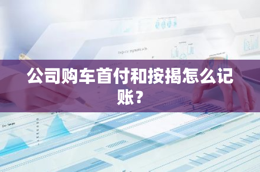 公司购车首付和按揭怎么记账？