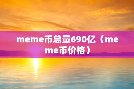 meme币总量690亿（meme币价格）