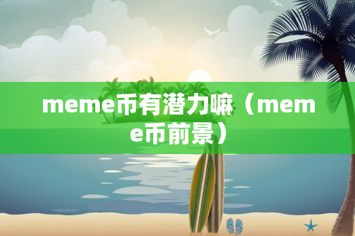 meme币有潜力嘛（meme币前景）