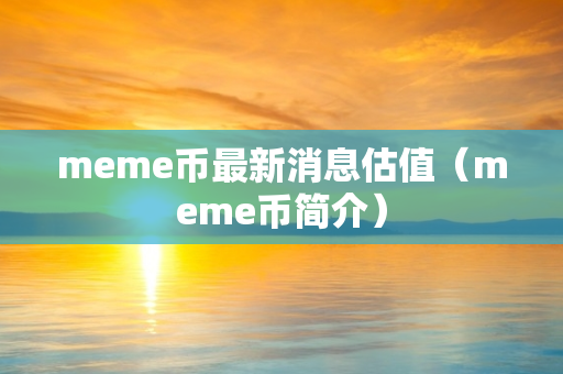 meme币最新消息估值（meme币简介）