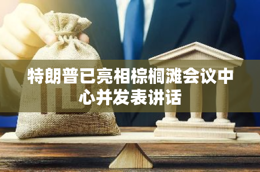 特朗普已亮相棕榈滩会议中心并发表讲话