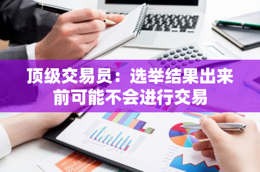 顶级交易员：选举结果出来前可能不会进行交易