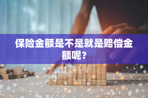 保险金额是不是就是赔偿金额呢？