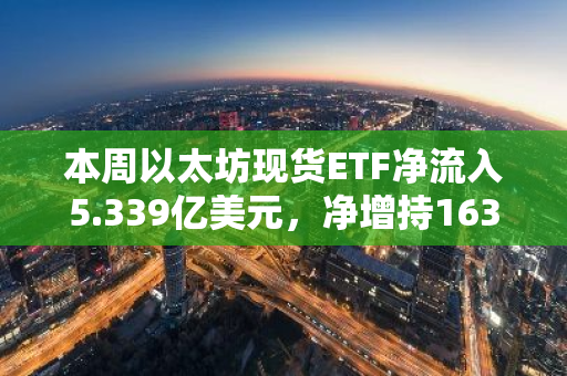 本周以太坊现货ETF净流入5.339亿美元，净增持163832.72枚ETH