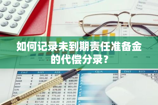 如何记录未到期责任准备金的代偿分录？