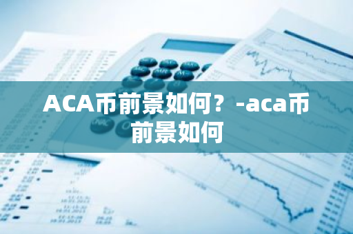 ACA币前景如何？-aca币前景如何