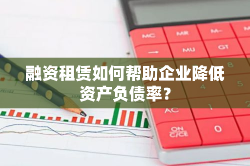 融资租赁如何帮助企业降低资产负债率？