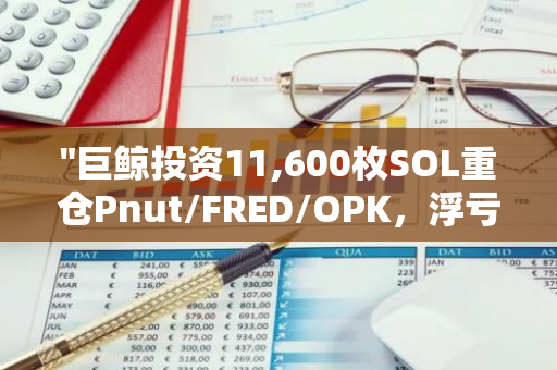 "巨鲸投资11,600枚SOL重仓Pnut/FRED/OPK，浮亏从148万美元大幅收窄至18.3万美元"