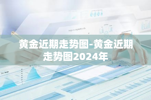 黄金近期走势图-黄金近期走势图2024年