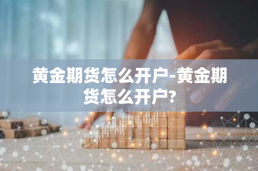 黄金期货怎么开户-黄金期货怎么开户?