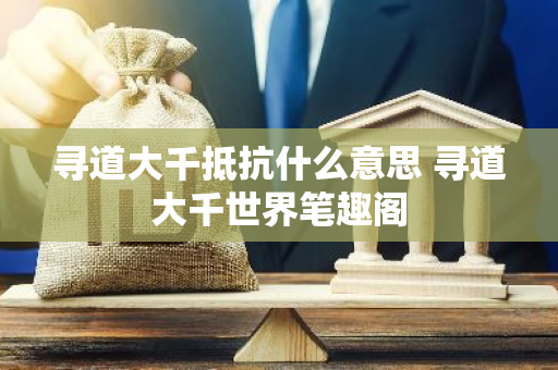 寻道大千抵抗什么意思 寻道大千世界笔趣阁