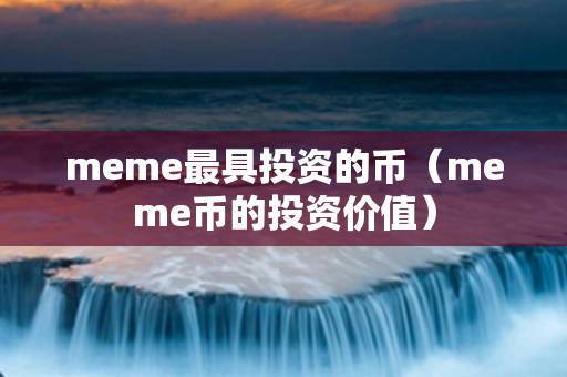 meme最具投资的币（meme币的投资价值）