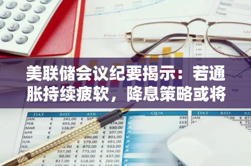 美联储会议纪要揭示：若通胀持续疲软，降息策略或将采取谨慎态度