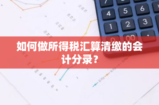 如何做所得税汇算清缴的会计分录？