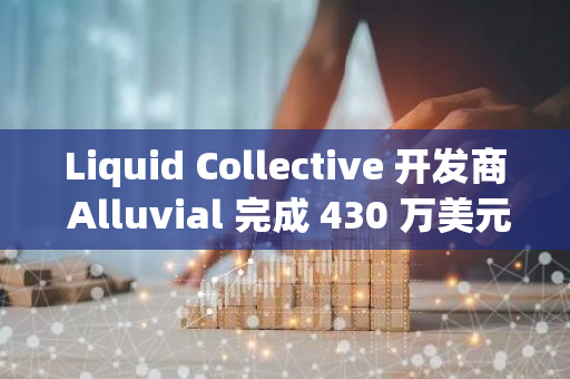 Liquid Collective 开发商 Alluvial 完成 430 万美元战略融资