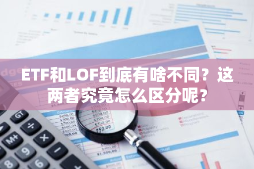 ETF和LOF到底有啥不同？这两者究竟怎么区分呢？