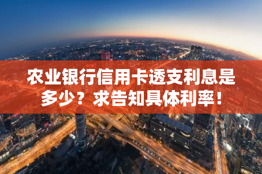 农业银行信用卡透支利息是多少？求告知具体利率！