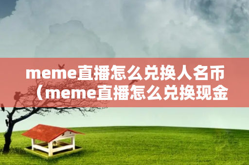 meme直播怎么兑换人名币（meme直播怎么兑换现金）