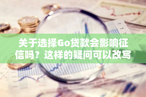 关于选择Go贷款会影响征信吗？这样的疑问可以改写为："选择Go贷款会记录在我的征信报告里吗？"