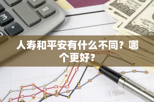 人寿和平安有什么不同？哪个更好？