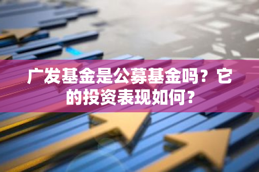 广发基金是公募基金吗？它的投资表现如何？