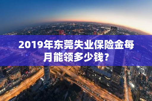 2019年东莞失业保险金每月能领多少钱？