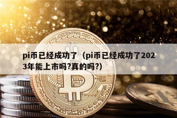 pi币已经成功了（pi币已经成功了2023年能上市吗?真的吗?）