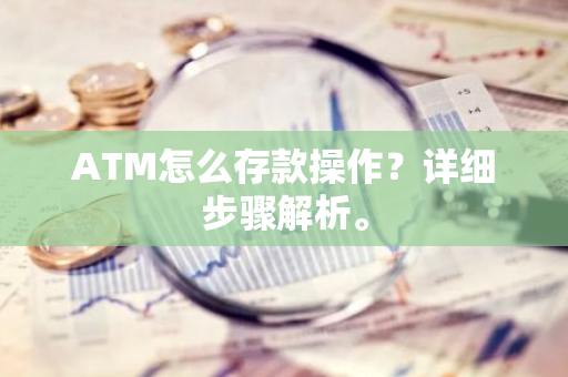 ATM怎么存款操作？详细步骤解析。