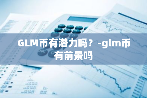 GLM币有潜力吗？-glm币有前景吗