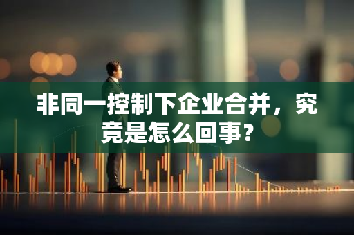 非同一控制下企业合并，究竟是怎么回事？